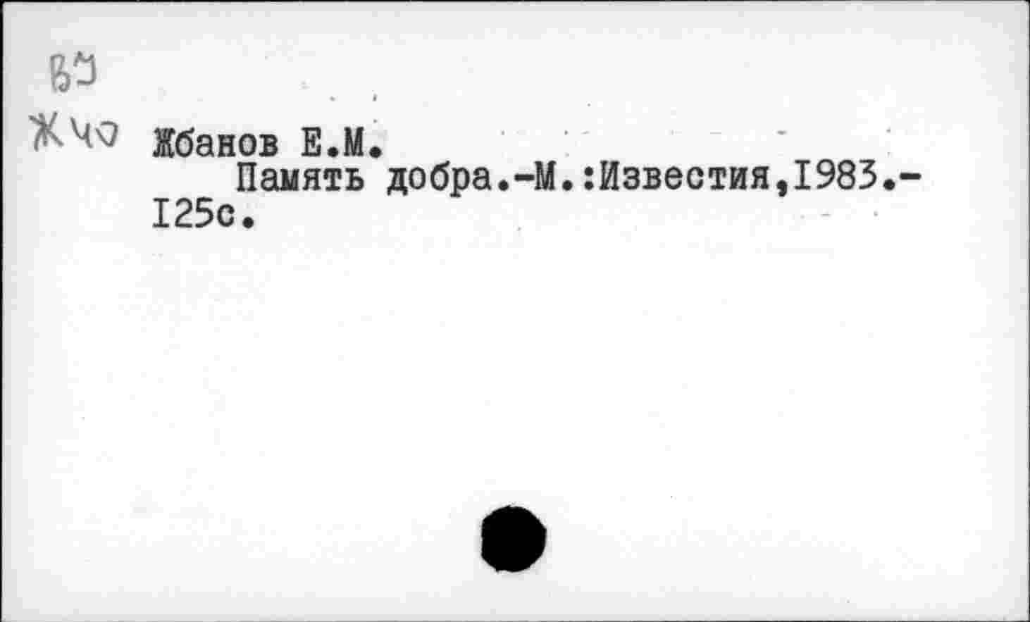 ﻿ХЧ9 Жбанов Е.М.
Память добра.-М.:Известия,1983 125с.